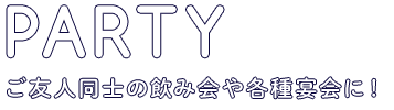 PARTYご友人同士の飲み会や各種宴会に！